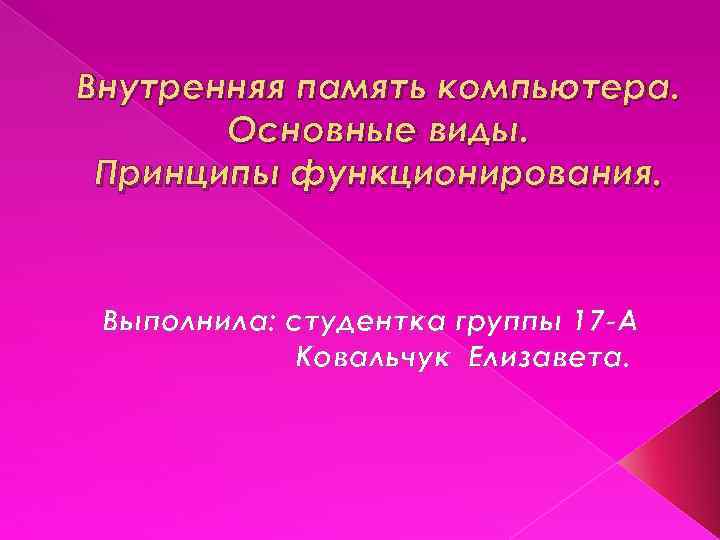 Внутренняя память компьютера. Основные виды. Принципы функционирования. Выполнила: студентка группы 17 А Ковальчук Елизавета.