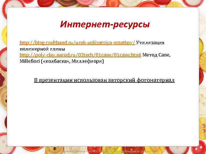 Интернет-ресурсы http: //blog. craftband. ru/urok-utilizatsiya-ostatkov/ Утилизация полимерной глины http: //poly-clay. narod. ru/02 tech/01 cane.