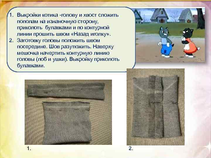 1. Выкройки котика -голову и хвост сложить пополам на изнаночную сторону, приколоть булавками и