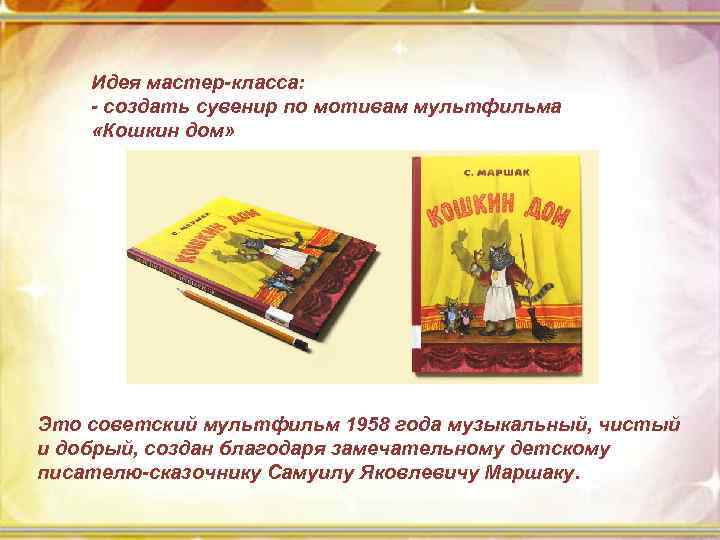 Идея мастер-класса: - создать сувенир по мотивам мультфильма «Кошкин дом» Это советский мультфильм 1958