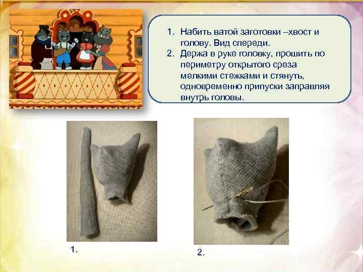 1. Набить ватой заготовки –хвост и голову. Вид спереди. 2. Держа в руке головку,