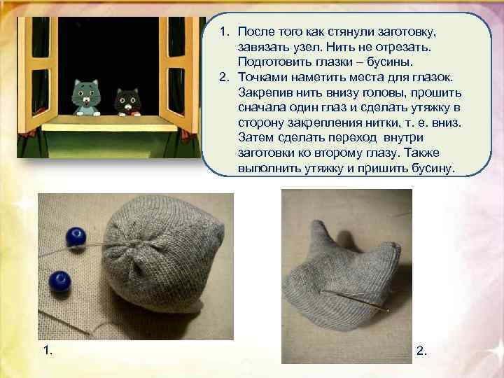 1. После того как стянули заготовку, завязать узел. Нить не отрезать. Подготовить глазки –