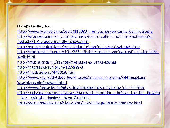 Интернет-ресурсы: http: //www. livemaster. ru/topic/112089 -aromaticheskoe-sashe-idei-i-retsepty http: //otprazdnuem. com/idei-podarkov/sashe-svoimi-rukami-aromaticheskiepodushechki-v-podarok-i-dlya-sebya. html http: //games-androidz. ru/igrushki-koshek-svoimi-rukami-vykroyki. html