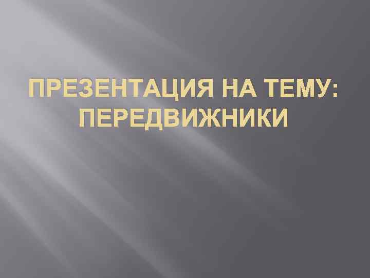 ПРЕЗЕНТАЦИЯ НА ТЕМУ: ПЕРЕДВИЖНИКИ 