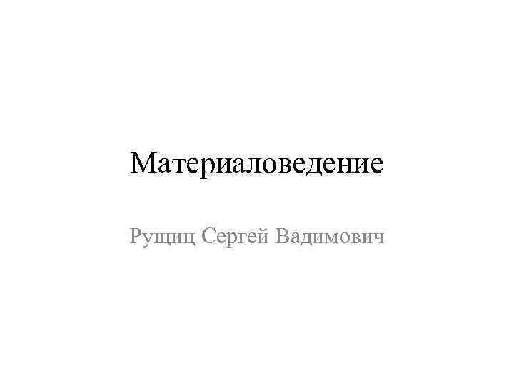 Материаловедение Рущиц Сергей Вадимович 