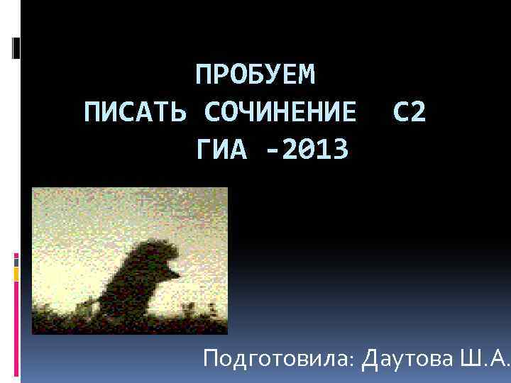 ПРОБУЕМ ПИСАТЬ СОЧИНЕНИЕ С 2 ГИА -2013 Подготовила: Даутова Ш. А. 