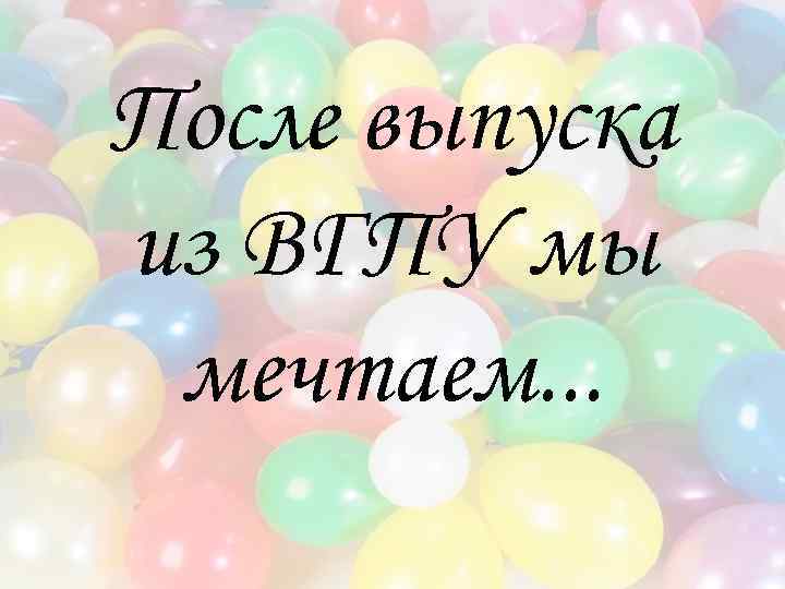После выпуска из ВГПУ мы мечтаем. . . 