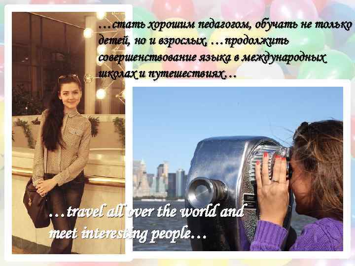 …стать хорошим педагогом, обучать не только детей, но и взрослых, …продолжить совершенствование языка в