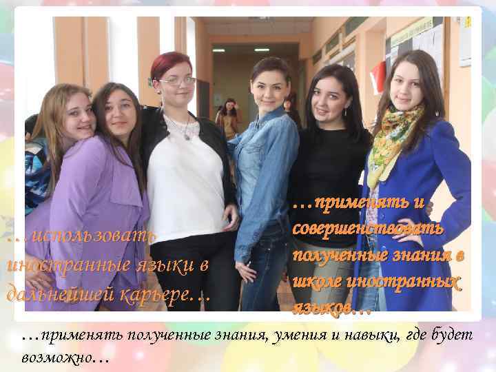 …использовать иностранные языки в дальнейшей карьере… …применять и совершенствовать полученные знания в школе иностранных