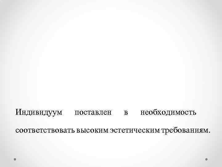 Индивидуум поставлен в необходимость соответствовать высоким эстетическим требованиям. 