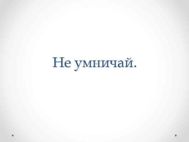 Не умничай. 