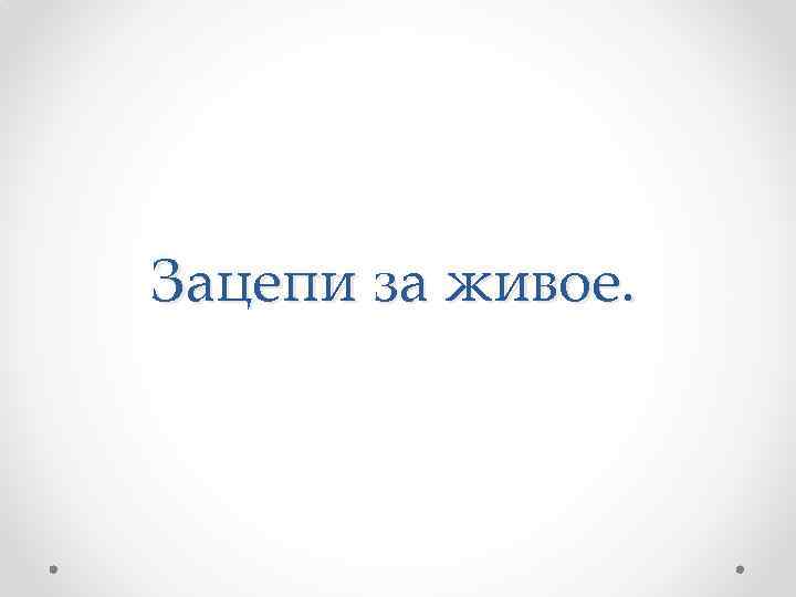 Зацепи за живое. 