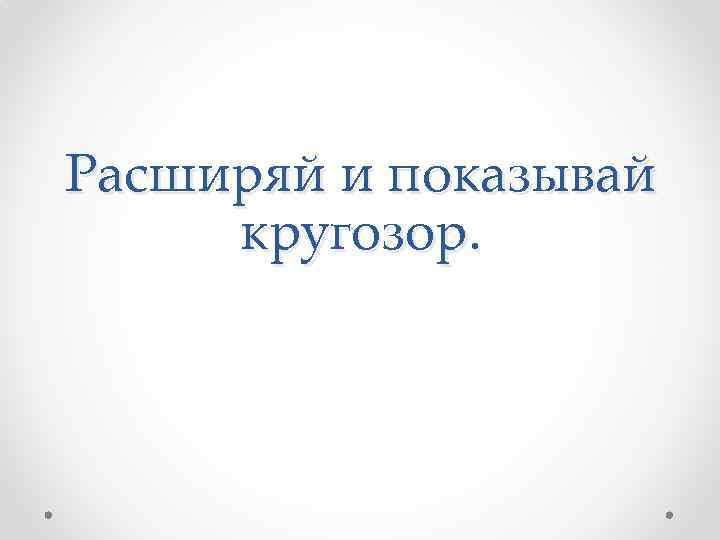 Расширяй и показывай кругозор. 