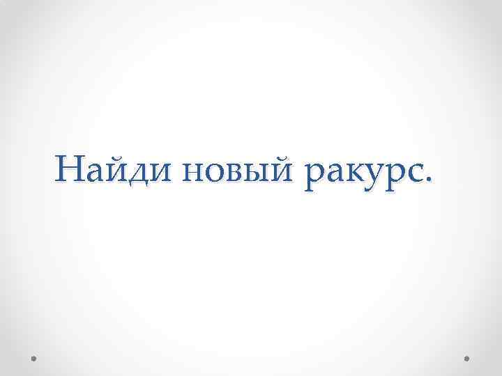 Найди новый ракурс. 