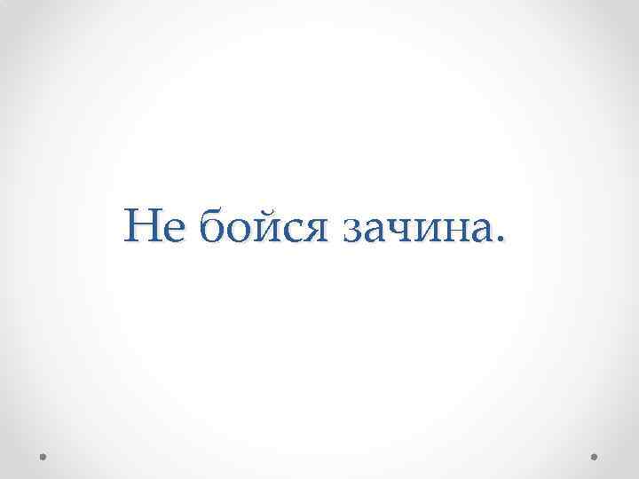 Не бойся зачина. 