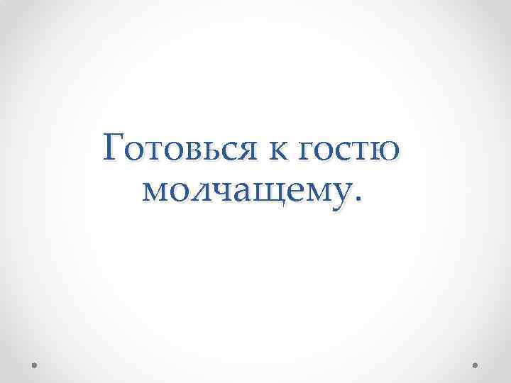 Готовься к гостю молчащему. 