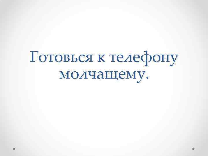 Готовься к телефону молчащему. 