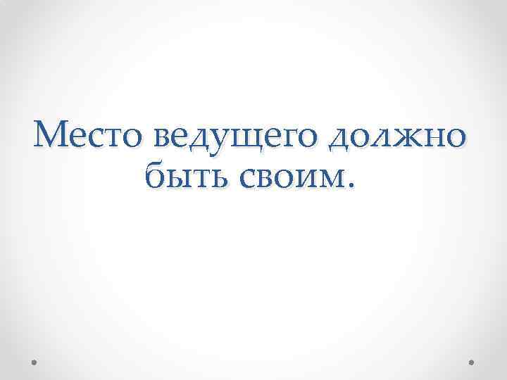 Место ведущего должно быть своим. 