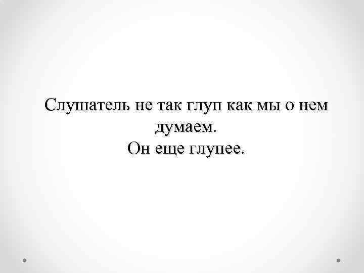 Слушатель не так глуп как мы о нем думаем. Он еще глупее. 