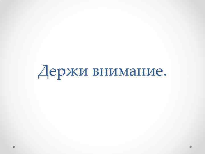 Держи внимание. 