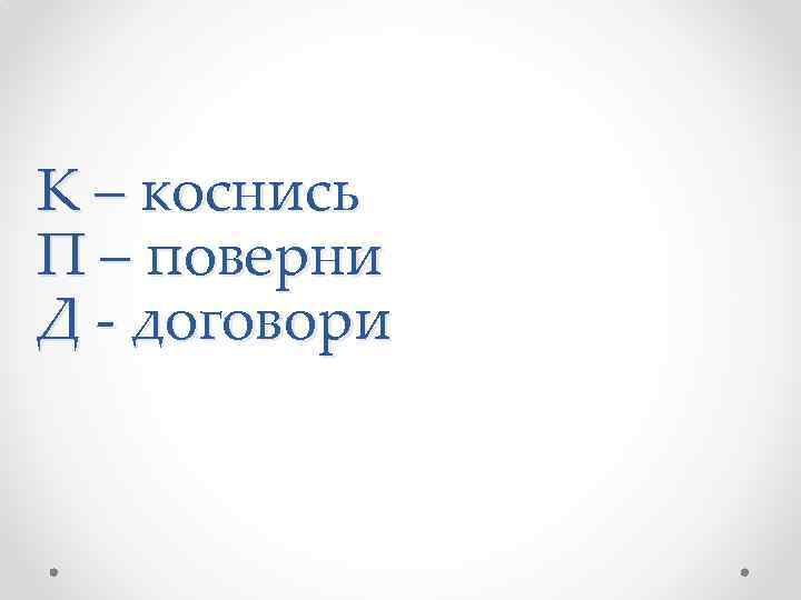К – коснись П – поверни Д - договори 