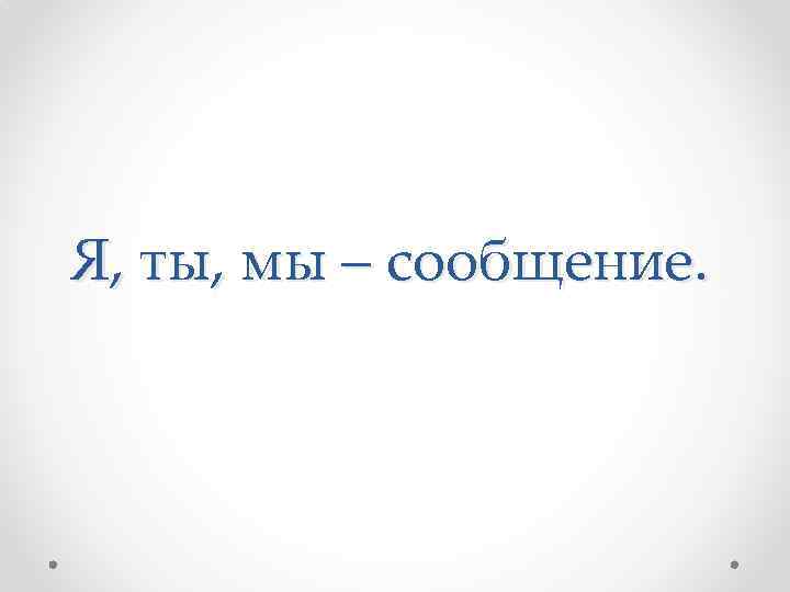 Я, ты, мы – сообщение. 