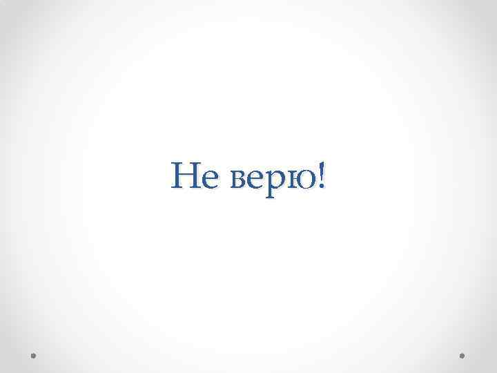 Не верю! 