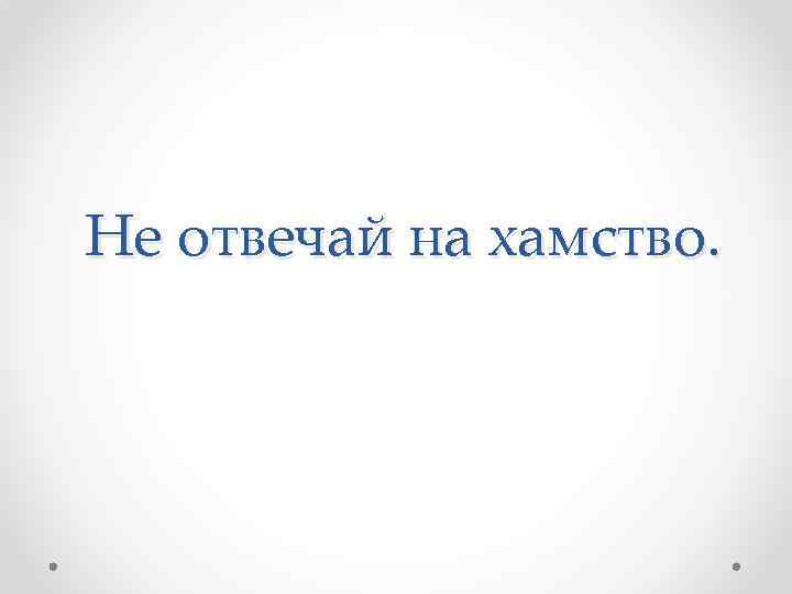 Не отвечай на хамство. 