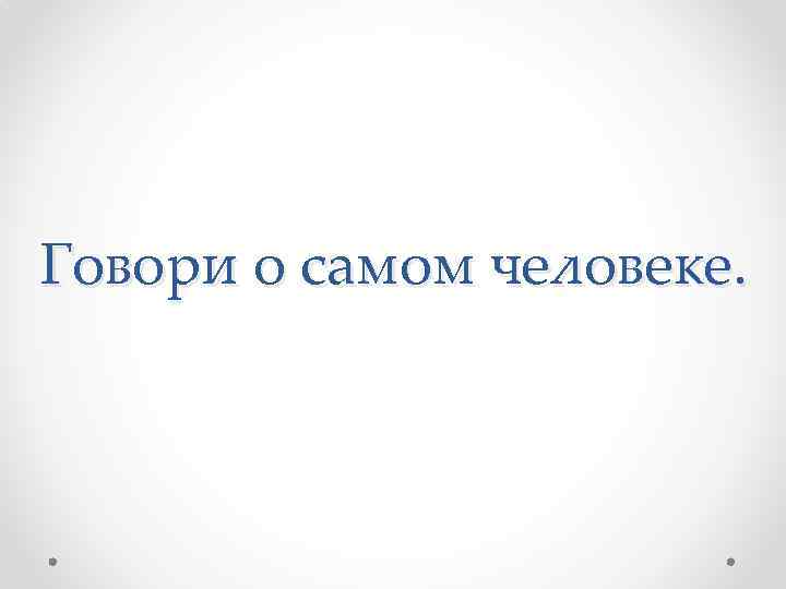 Говори о самом человеке. 