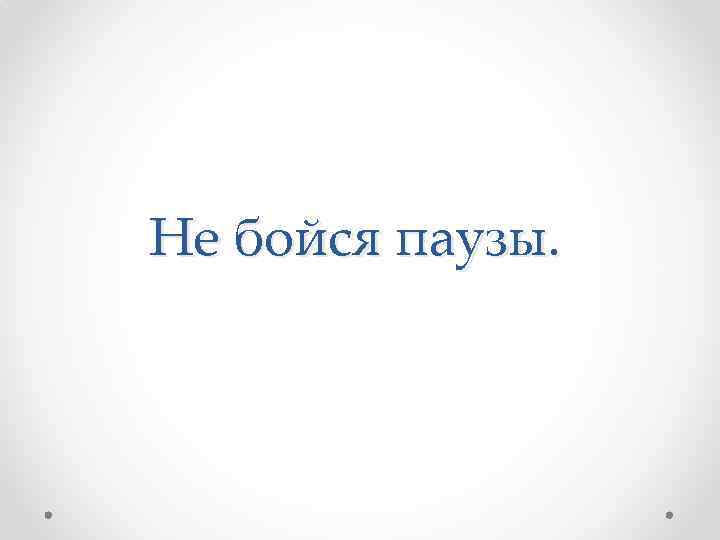 Не бойся паузы. 