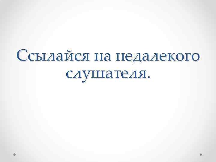 Ссылайся на недалекого слушателя. 