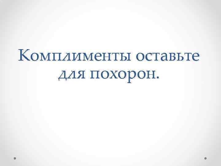 Комплименты оставьте для похорон. 