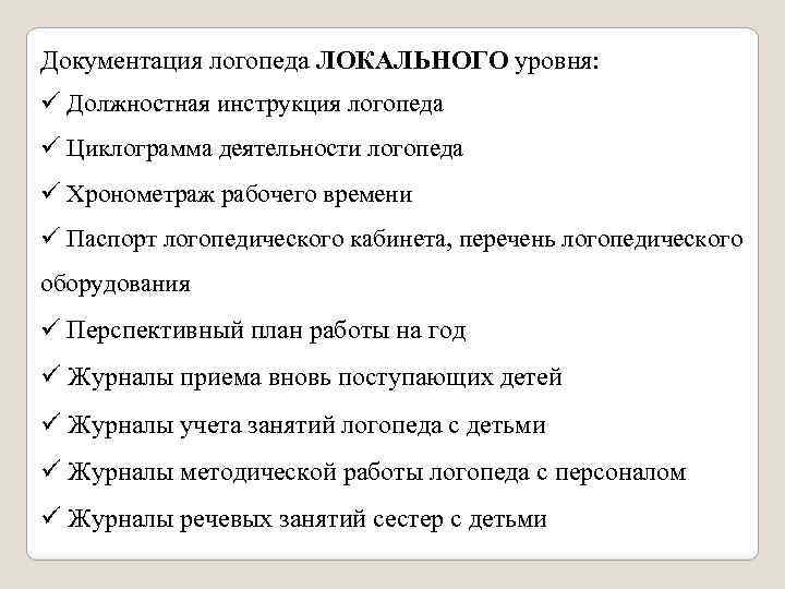 Документация логопеда ЛОКАЛЬНОГО уровня: ü Должностная инструкция логопеда ü Циклограмма деятельности логопеда ü Хронометраж