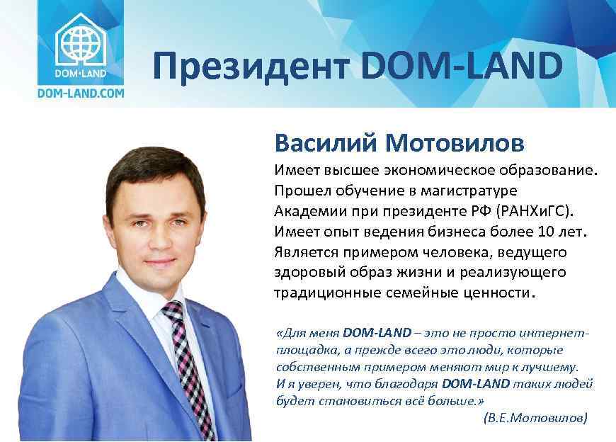 Президент DOM-LAND Василий Мотовилов Имеет высшее экономическое образование. Прошел обучение в магистратуре Академии президенте