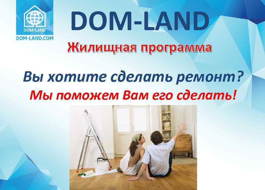 DOM-LAND Жилищная программа Вы хотите сделать ремонт? Мы поможем Вам его сделать! 