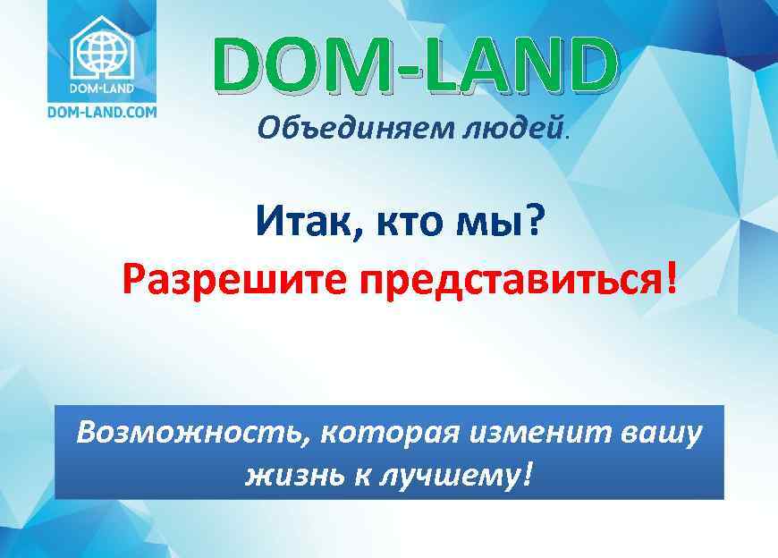 DOM-LAND Объединяем людей. Итак, кто мы? Разрешите представиться! Возможность, которая изменит вашу жизнь к