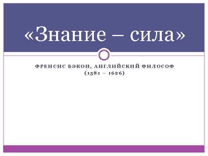  «Знание – сила» ФРЕНСИС БЭКОН, АНГЛИЙСКИЙ ФИЛОСОФ (1581 – 1626) 