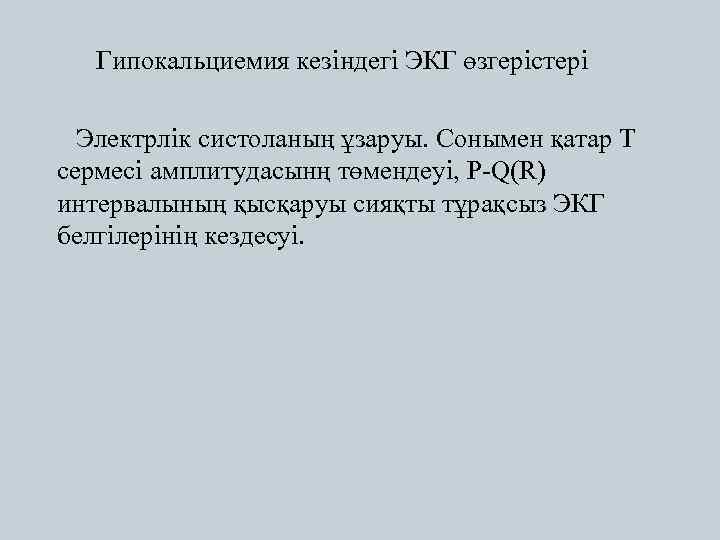 Гипокальциемия кезіндегі ЭКГ өзгерістері Электрлік систоланың ұзаруы. Сонымен қатар Т сермесі амплитудасынң төмендеуі, P-Q(R)