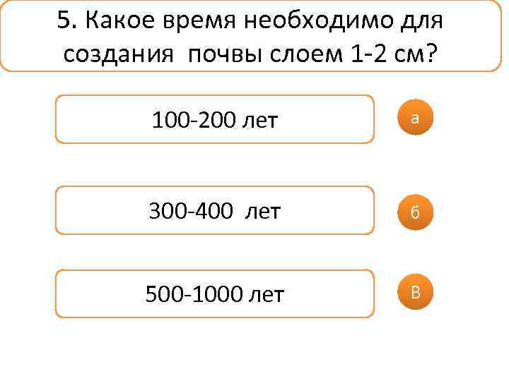 5. Какое время необходимо для создания почвы слоем 1 -2 см? 100 -200 лет