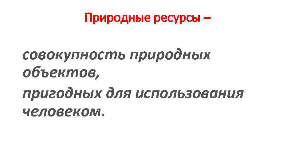 Природные ресурсы – совокупность природных объектов, пригодных для использования человеком. 