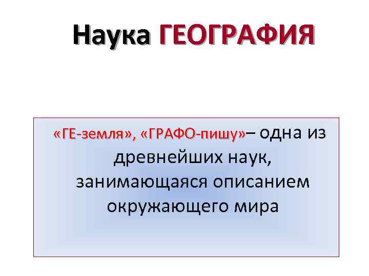 Наука ГЕОГРАФИЯ «ГЕ-земля» , «ГРАФО-пишу» – одна из древнейших наук, занимающаяся описанием окружающего мира