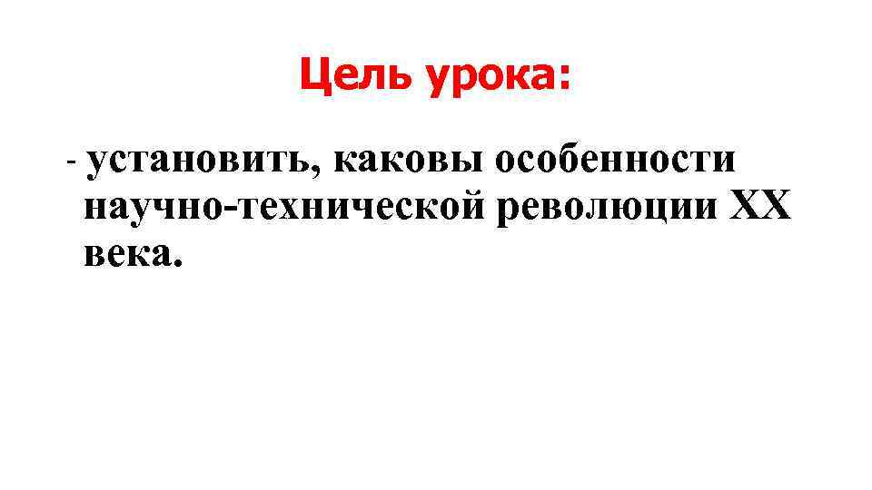 Цель урока: - установить, каковы особенности научно-технической революции ХХ века. 