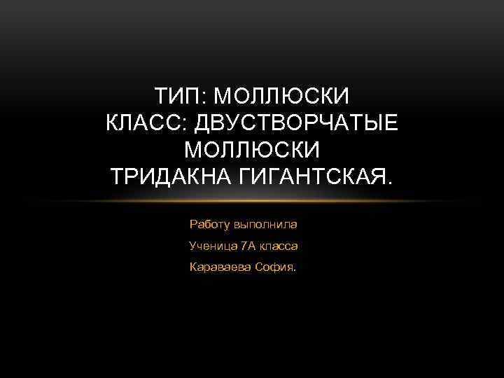 ТИП: МОЛЛЮСКИ КЛАСС: ДВУСТВОРЧАТЫЕ МОЛЛЮСКИ ТРИДАКНА ГИГАНТСКАЯ. Работу выполнила Ученица 7 А класса Караваева