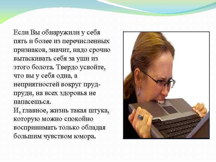 Если Вы обнаружили у себя пять и более из перечисленных признаков, значит, надо срочно