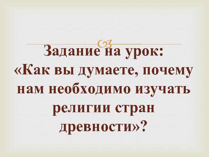  урок: Задание на «Как вы думаете, почему нам необходимо изучать религии стран древности»