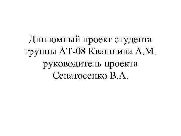 Дипломный проект студента группы АТ-08 Квашнина А. М. руководитель проекта Сенатосенко В. А. 