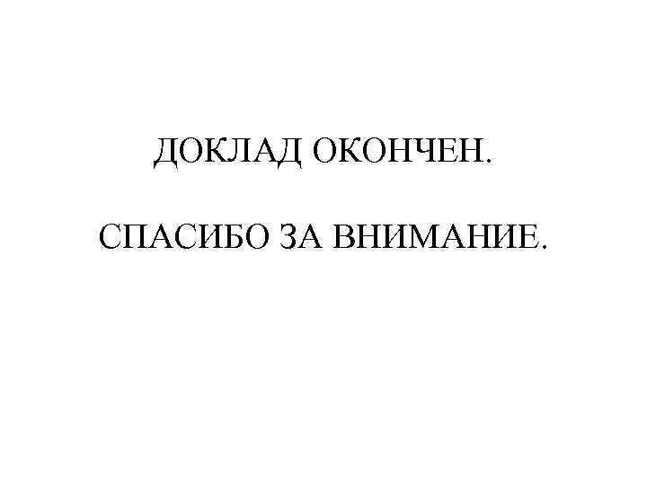 ДОКЛАД ОКОНЧЕН. СПАСИБО ЗА ВНИМАНИЕ. 