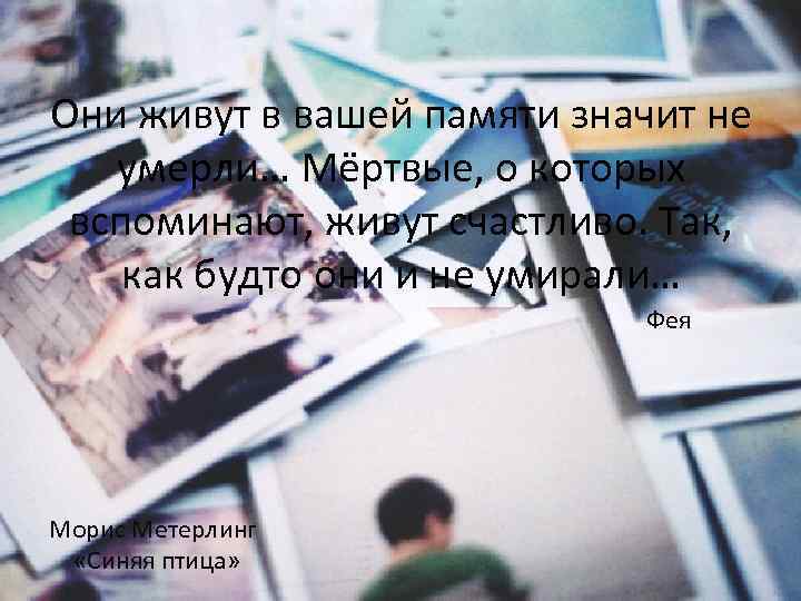 Они живут в вашей памяти значит не умерли… Мёртвые, о которых вспоминают, живут счастливо.