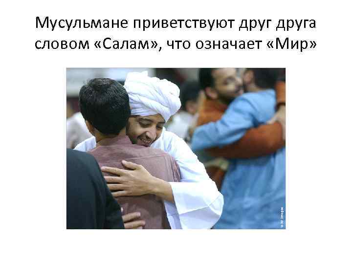 Мусульмане приветствуют друга словом «Салам» , что означает «Мир» 