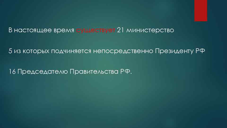 В настоящее время существует 21 министерство 5 из которых подчиняется непосредственно Президенту РФ 16